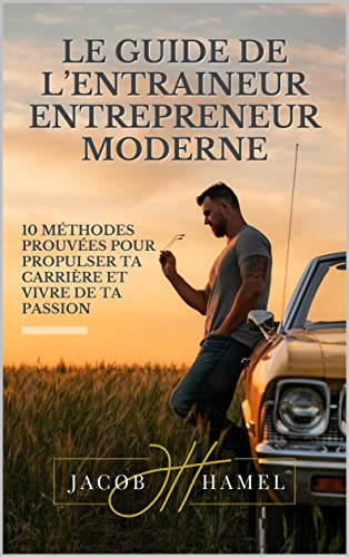 Le Guide de l’Entraineur Entrepreneur Moderne: 10 méthodes prouvées que tu peux utiliser dès maintenant pour propulser ta carrière d’entraîneur et vivre de ta passion