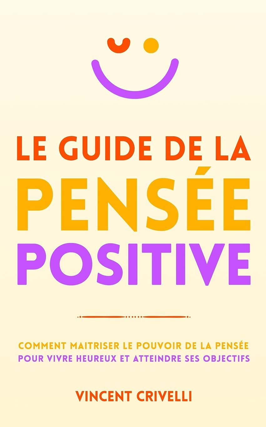 LE GUIDE DE LA PENSÉE POSITIVE: Comment maîtriser le pouvoir de la pensée pour vivre heureux et atteindre ses objectifs