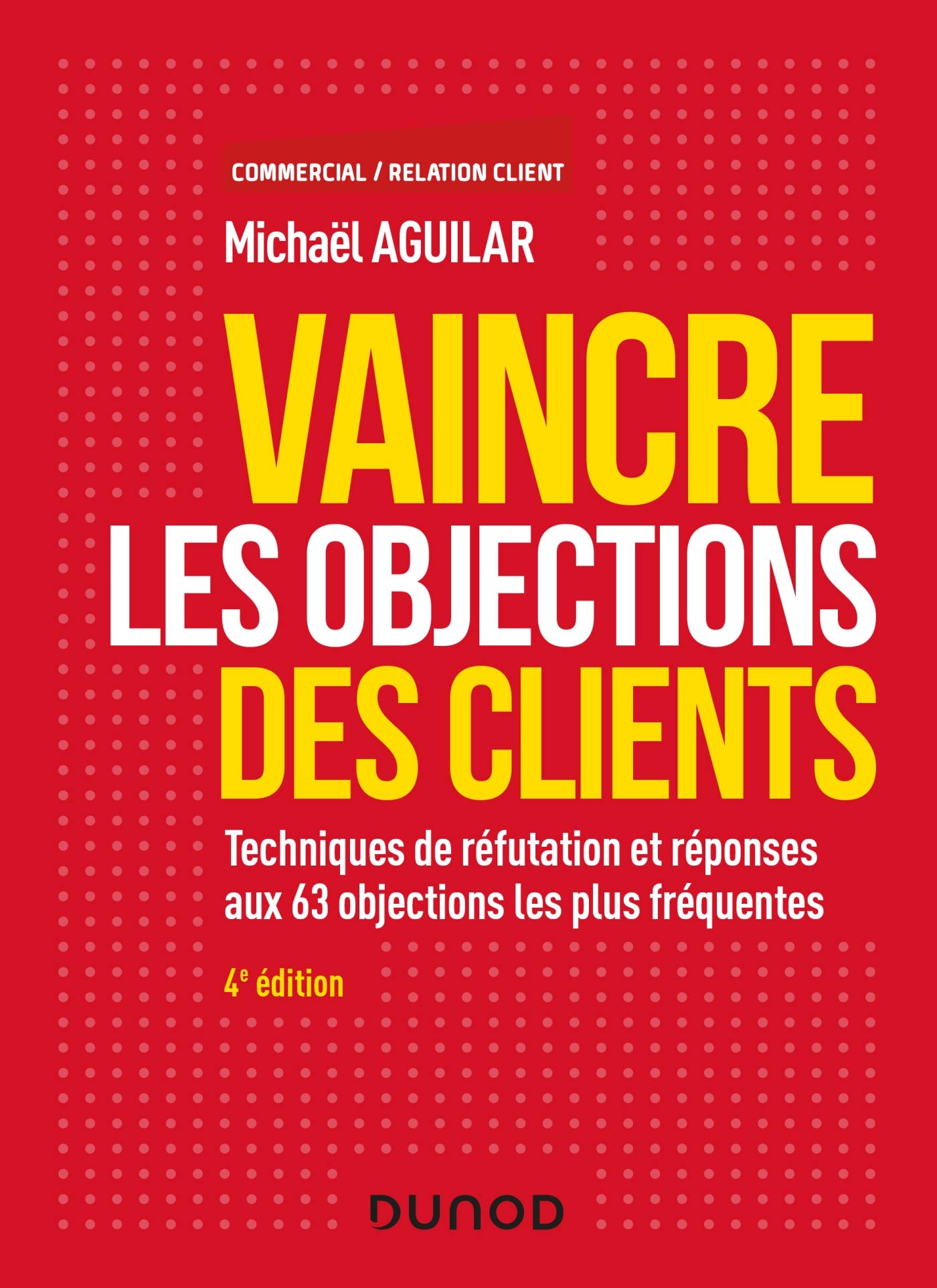 Vaincre les objections des clients - 4e éd. - Techniques de réfutation et réponses aux 60 objection: Techniques de réfutation et réponses aux 63 objections les plus fréquentes