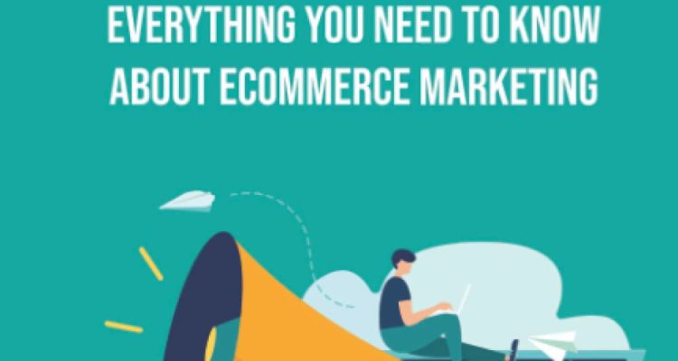 Essential Ecommerce Marketing Strategies: Everything You Need To Know About Ecommerce Marketing