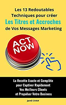 Les 13 redoutables techniques pour créer les Titres et Accroches de vos messages marketing: La Recette Exacte et Complète pour Captiver Rapidement Vos ... (La Communication Marketing Persuasive)