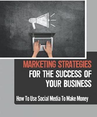 Marketing Strategies For The Success Of Your Business: How To Use Social Media To Make Money: How To Employ Social Media