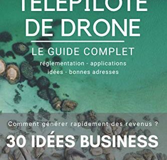 TELEPILOTE DE DRONE LE GUIDE COMPLET et Comment générer Rapidement des revenus: 30 Idées BUSINESS à l'intérieur ! GUIDE OFFICIEL